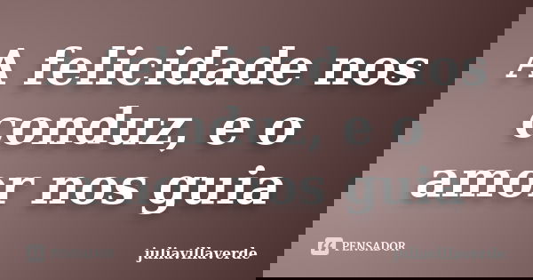 A felicidade nos conduz, e o amor nos guia... Frase de juliavillaverde.