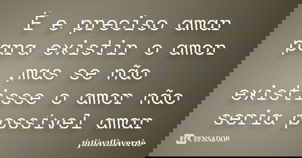 É e preciso amar para existir o amor ,mas se não existisse o amor não seria possível amar... Frase de juliavillaverde.