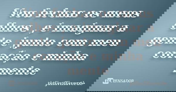 Vou fechar os meus olhos , e imaginar a gente ,junto com meu coração e minha mente... Frase de juliavillaverde.