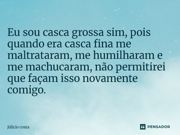 ⁠⁠Eu sou casca grossa sim, pois quando era casca fina me maltrataram, me humilharam e me machucaram, não permitirei que façam isso novamente comigo.... Frase de Júlicio Costa.