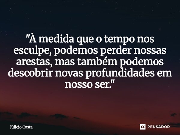 ⁠ "À medida que o tempo nos esculpe, podemos perder nossas arestas, mas também podemos descobrir novas profundidades em nosso ser."... Frase de Júlicio Costa.