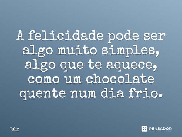 A felicidade pode ser algo muito simples, algo que te aquece, como um chocolate quente num dia frio.... Frase de Julie.