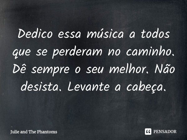 ⁠Dedico essa música a todos que se perderam no caminho. Dê sempre o seu melhor. Não desista. Levante a cabeça.... Frase de Julie and The Phantoms.