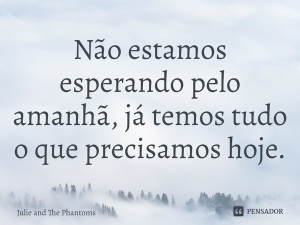 ⁠Não estamos esperando pelo amanhã, já temos tudo o que precisamos hoje.... Frase de Julie and The Phantoms.