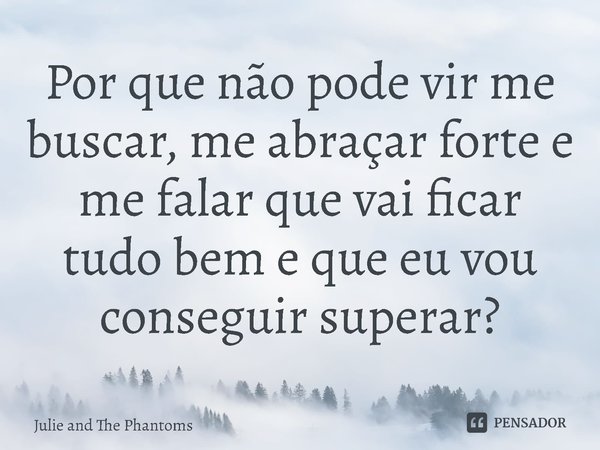 ⁠Por que não pode vir me buscar, me abraçar forte e me falar que vai ficar tudo bem e que eu vou conseguir superar?... Frase de Julie and The Phantoms.