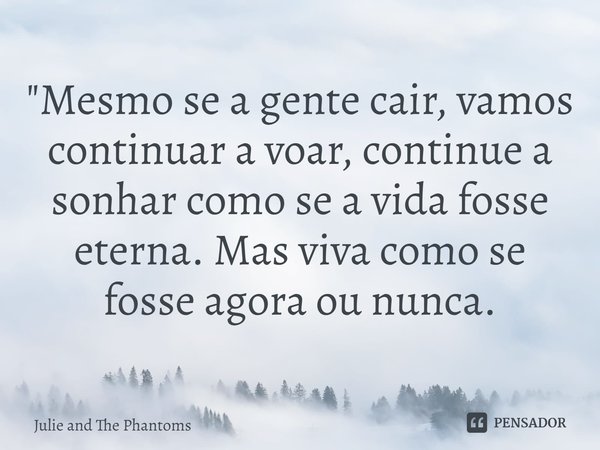 "Mesmo se a gente cair, vamos continuar a voar, continue a sonhar como se a vida fosse eterna. Mas viva como se fosse agora ou nunca.... Frase de Julie and The Phantoms.