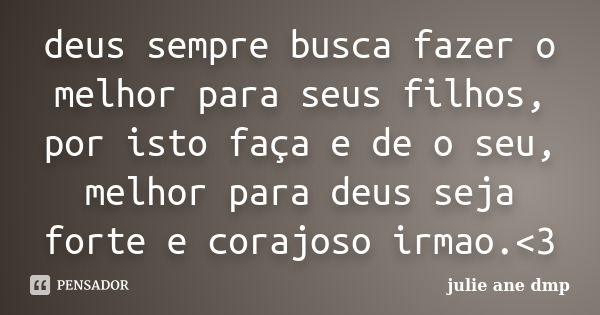 deus sempre busca fazer o melhor para seus filhos, por isto faça e de o seu, melhor para deus seja forte e corajoso irmao.<3... Frase de julie ane dmp.