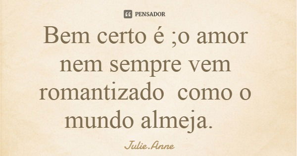 Bem certo é ;o amor nem sempre vem romantizado como o mundo almeja.... Frase de Julie.Anne.