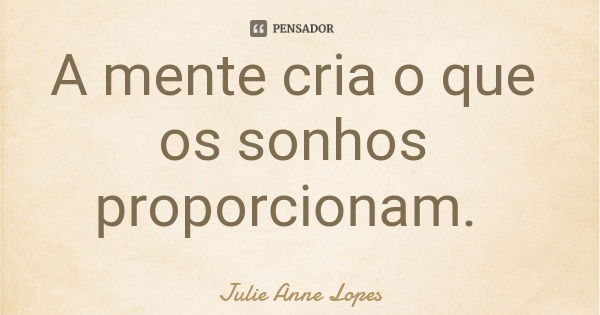 A mente cria o que os sonhos proporcionam.... Frase de Julie Anne Lopes.