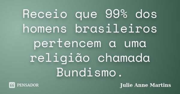 Receio que 99% dos homens brasileiros pertencem a uma religião chamada Bundismo.... Frase de Julie Anne Martins.