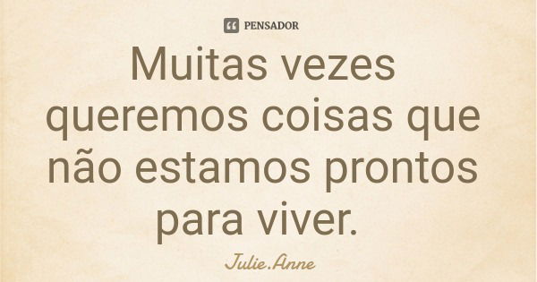 Muitas vezes queremos coisas que não estamos prontos para viver.... Frase de Julie.Anne.