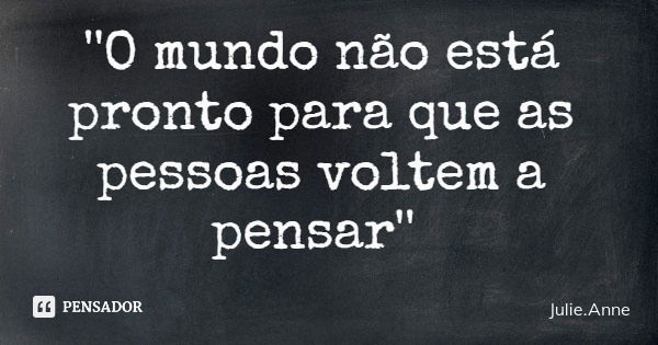 ''O mundo não está pronto para que as pessoas voltem a pensar''... Frase de Julie.Anne.