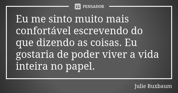 Eu me sinto muito mais confortável escrevendo do que dizendo as coisas. Eu gostaria de poder viver a vida inteira no papel.... Frase de Julie Buxbaum.