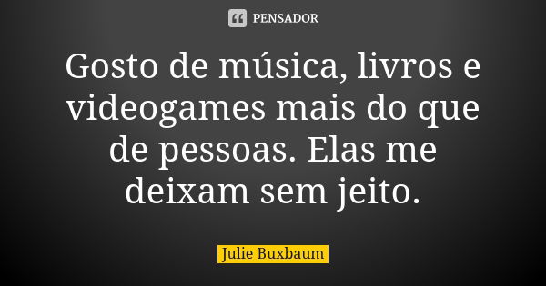 Gosto de música, livros e videogames mais do que de pessoas. Elas me deixam sem jeito.... Frase de Julie Buxbaum.