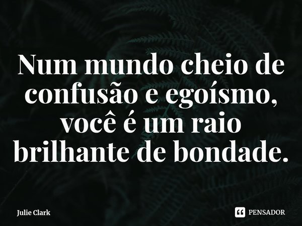 Num mundo cheio de confusão e egoísmo, você é um raio brilhante de bondade.... Frase de Julie Clark.