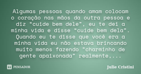 Algumas pessoas quando amam colocam o coração nas mãos da outra pessoa e diz “cuide bem dele”, eu te dei a minha vida e disse “cuide bem dela”. Quando eu te dis... Frase de Julie Cristini.