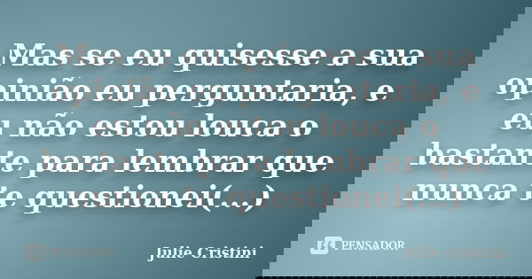 Mas se eu quisesse a sua opinião eu perguntaria, e eu não estou louca o bastante para lembrar que nunca te questionei(...)... Frase de Julie Cristini.