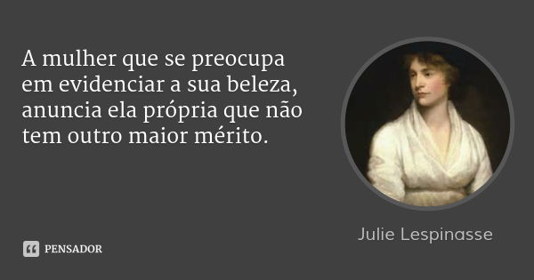 A mulher que se preocupa em evidenciar a sua beleza, anuncia ela própria que não tem outro maior mérito.... Frase de Julie Lespinasse.