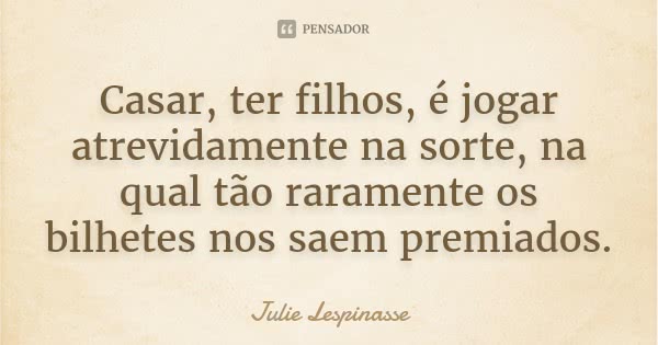 Casar, ter filhos, é jogar atrevidamente na sorte, na qual tão raramente os bilhetes nos saem premiados.... Frase de Julie Lespinasse.