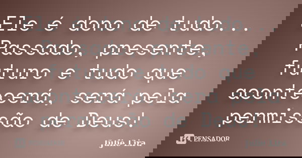 Ele é dono de tudo... Passado, presente, futuro e tudo que acontecerá, será pela permissão de Deus!... Frase de Julie Lira.