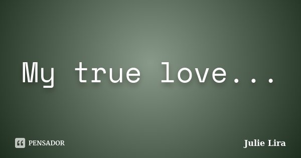 My true love...... Frase de Julie Lira.
