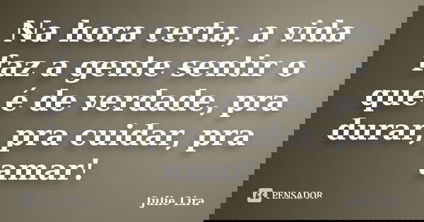 Na hora certa, a vida faz a gente sentir o que é de verdade, pra durar, pra cuidar, pra amar!... Frase de Julie Lira.