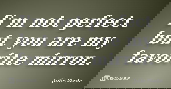 I'm not perfect but you are my favorite mirror.... Frase de Julie Marta.