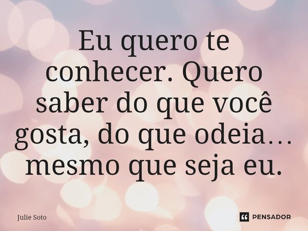 ⁠Eu quero te conhecer. Quero saber do que você gosta, do que odeia… mesmo que seja eu.... Frase de Julie Soto.