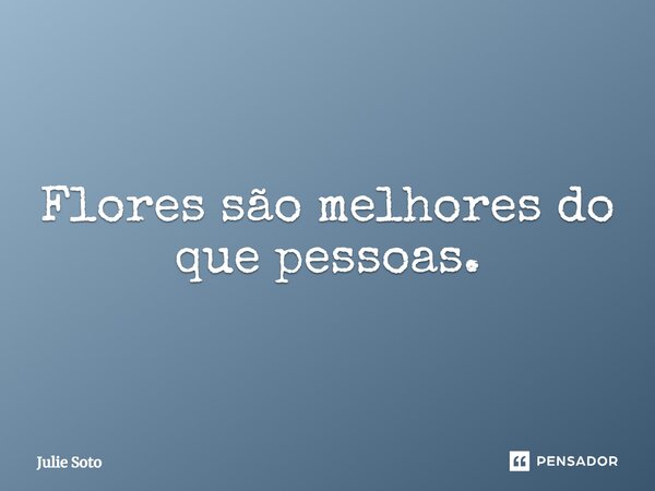 ⁠Flores são melhores do que pessoas.... Frase de Julie Soto.