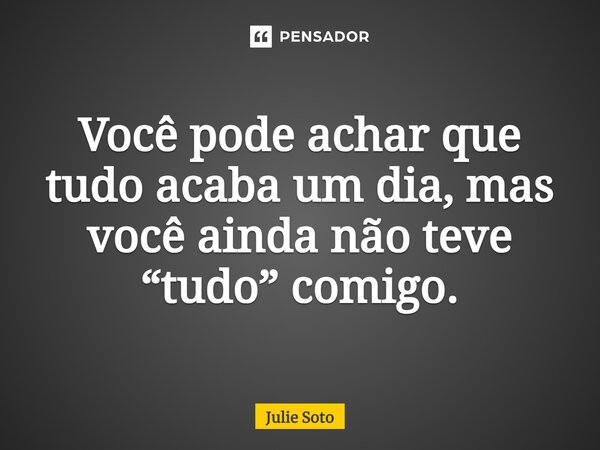 ⁠Você pode achar que tudo acaba um dia, mas você ainda não teve “tudo” comigo.... Frase de Julie Soto.