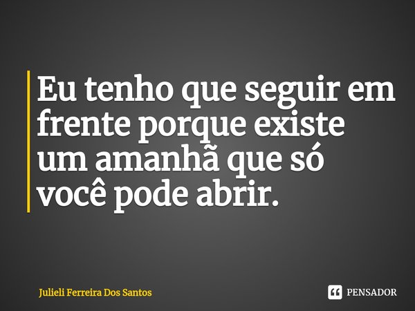 ⁠Eu tenho que seguir em frente porque existe um amanhã que só você pode abrir.... Frase de Julieli Ferreira Dos Santos.