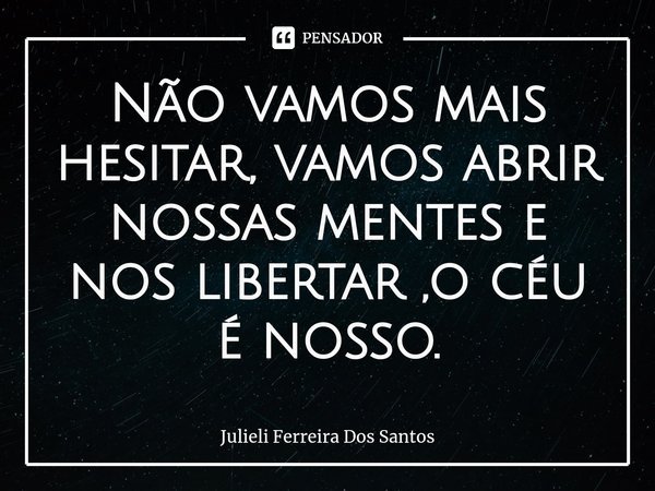 ⁠Não vamos mais hesitar, vamos abrir nossas mentes e nos libertar ,o céu é nosso.... Frase de Julieli Ferreira Dos Santos.