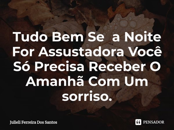 ⁠Tudo Bem Se a Noite For Assustadora Você Só Precisa Receber O Amanhã Com Um sorriso.... Frase de Julieli Ferreira Dos Santos.