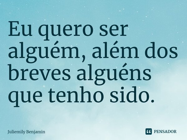 ⁠Eu quero ser alguém, além dos breves alguéns que tenho sido.... Frase de Juliemily Benjamin.