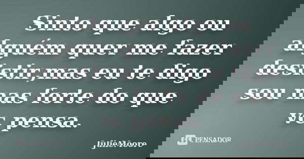 Sinto que algo ou alguém quer me fazer desistir,mas eu te digo sou mas forte do que vc pensa.... Frase de JulieMoore.