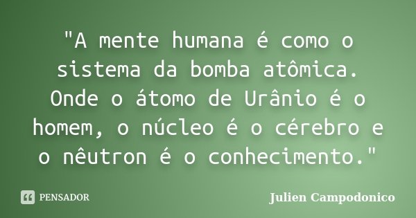 "A mente humana é como o sistema da bomba atômica. Onde o átomo de Urânio é o homem, o núcleo é o cérebro e o nêutron é o conhecimento."... Frase de Julien Campodonico.