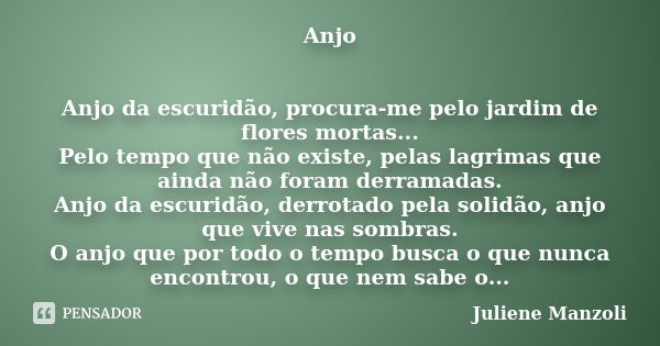 Anjo Anjo da escuridão, procura-me pelo jardim de flores mortas... Pelo tempo que não existe, pelas lagrimas que ainda não foram derramadas. Anjo da escuridão, ... Frase de Juliene Manzoli.