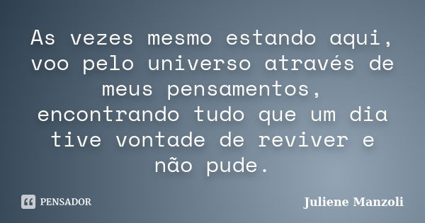 As vezes mesmo estando aqui, voo pelo universo através de meus pensamentos, encontrando tudo que um dia tive vontade de reviver e não pude.... Frase de Juliene Manzoli.