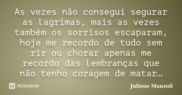 As vezes não consegui segurar as lagrimas, mais as vezes também os sorrisos escaparam, hoje me recordo de tudo sem rir ou chorar apenas me recordo das lembrança... Frase de Juliene Manzoli.