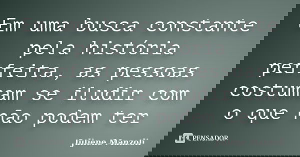 Em uma busca constante pela história perfeita, as pessoas costumam se iludir com o que não podem ter... Frase de Juliene Manzoli.