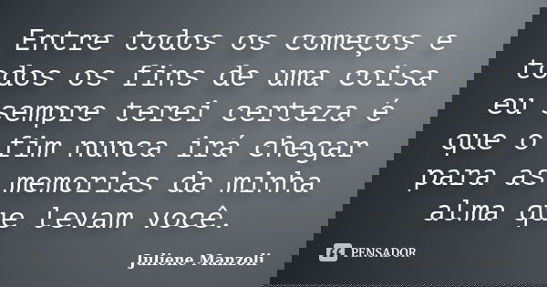 Entre todos os começos e todos os fins de uma coisa eu sempre terei certeza é que o fim nunca irá chegar para as memorias da minha alma que levam você.... Frase de Juliene Manzoli.