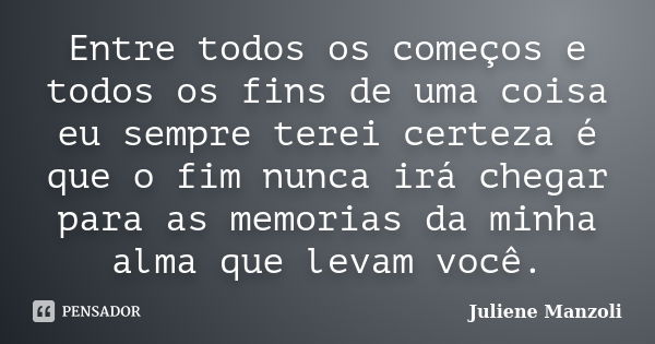 Entre todos os começos e todos os fins de uma coisa eu sempre terei certeza é que o fim nunca irá chegar para as memorias da minha alma que levam você.... Frase de Juliene Manzoli.