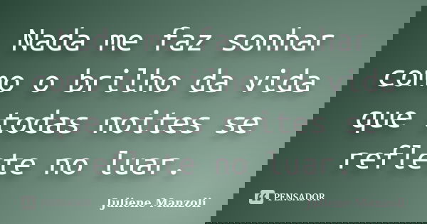 Nada me faz sonhar como o brilho da vida que todas noites se reflete no luar.... Frase de Juliene Manzoli.