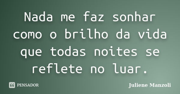 Nada me faz sonhar como o brilho da vida que todas noites se reflete no luar.... Frase de Juliene Manzoli.