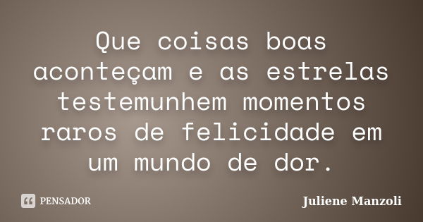 Que coisas boas aconteçam e as estrelas testemunhem momentos raros de felicidade em um mundo de dor.... Frase de Juliene Manzoli.