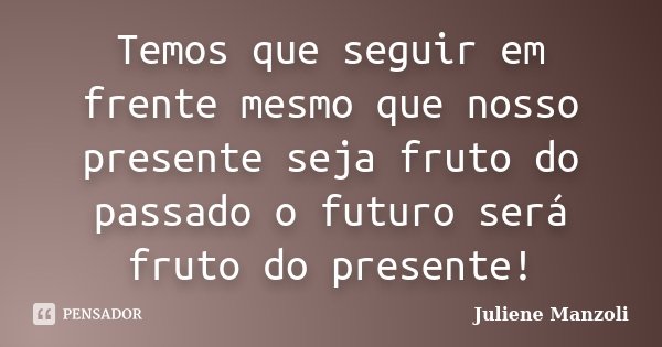 Temos que seguir em frente mesmo que nosso presente seja fruto do passado o futuro será fruto do presente!... Frase de Juliene Manzoli.
