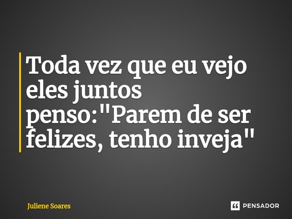 ⁠Toda vez que eu vejo eles juntos penso: "Parem de ser felizes, tenho inveja"... Frase de Juliene Soares.