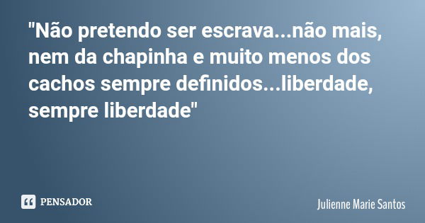 "Não pretendo ser escrava...não mais, nem da chapinha e muito menos dos cachos sempre definidos...liberdade, sempre liberdade"... Frase de Julienne Marie Santos.