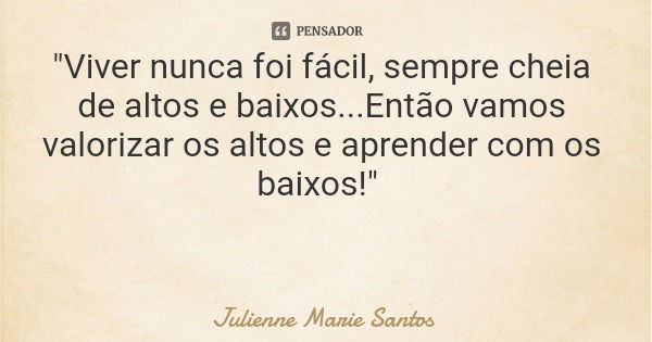 "Viver nunca foi fácil, sempre cheia de altos e baixos...Então vamos valorizar os altos e aprender com os baixos!"... Frase de Julienne Marie Santos.