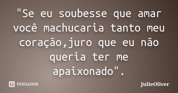 "Se eu soubesse que amar você machucaria tanto meu coração,juro que eu não queria ter me apaixonado".... Frase de JulieOliver.